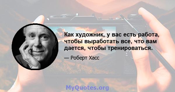 Как художник, у вас есть работа, чтобы выработать все, что вам дается, чтобы тренироваться.