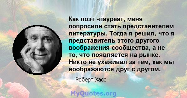 Как поэт -лауреат, меня попросили стать представителем литературы. Тогда я решил, что я представитель этого другого воображения сообщества, а не то, что появляется на рынке. Никто не ухаживал за тем, как мы воображаются 