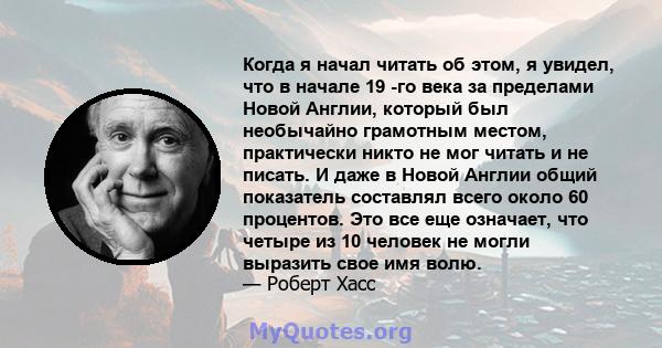 Когда я начал читать об этом, я увидел, что в начале 19 -го века за пределами Новой Англии, который был необычайно грамотным местом, практически никто не мог читать и не писать. И даже в Новой Англии общий показатель