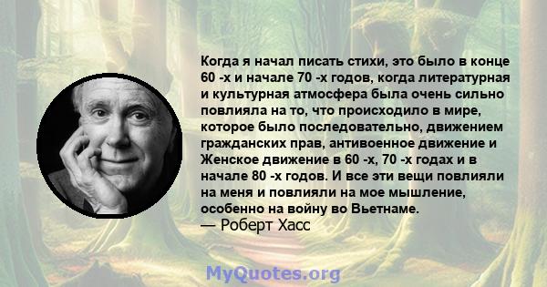 Когда я начал писать стихи, это было в конце 60 -х и начале 70 -х годов, когда литературная и культурная атмосфера была очень сильно повлияла на то, что происходило в мире, которое было последовательно, движением