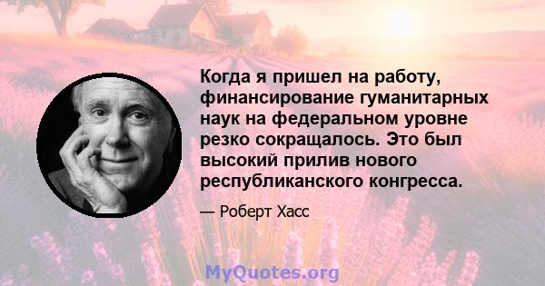 Когда я пришел на работу, финансирование гуманитарных наук на федеральном уровне резко сокращалось. Это был высокий прилив нового республиканского конгресса.