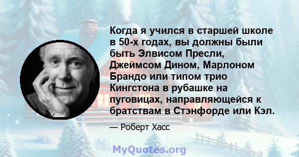 Когда я учился в старшей школе в 50-х годах, вы должны были быть Элвисом Пресли, Джеймсом Дином, Марлоном Брандо или типом трио Кингстона в рубашке на пуговицах, направляющейся к братствам в Стэнфорде или Кэл.