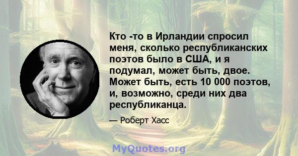 Кто -то в Ирландии спросил меня, сколько республиканских поэтов было в США, и я подумал, может быть, двое. Может быть, есть 10 000 поэтов, и, возможно, среди них два республиканца.