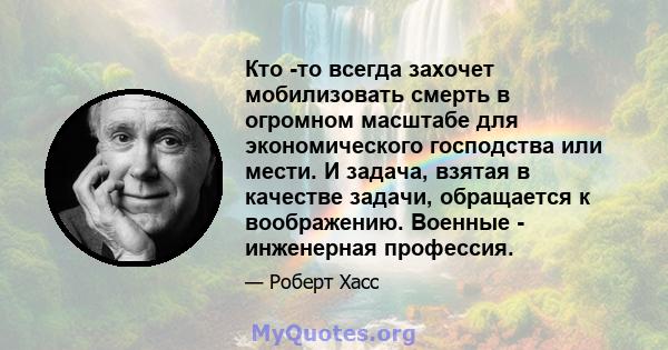 Кто -то всегда захочет мобилизовать смерть в огромном масштабе для экономического господства или мести. И задача, взятая в качестве задачи, обращается к воображению. Военные - инженерная профессия.