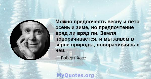 Можно предпочесть весну и лето осень и зиме, но предпочтение вряд ли вряд ли. Земля поворачивается, и мы живем в зерне природы, поворачиваясь с ней.