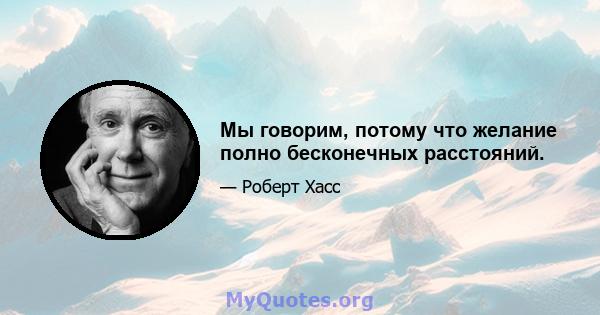 Мы говорим, потому что желание полно бесконечных расстояний.