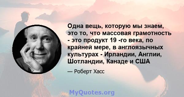 Одна вещь, которую мы знаем, это то, что массовая грамотность - это продукт 19 -го века, по крайней мере, в англоязычных культурах - Ирландии, Англии, Шотландии, Канаде и США