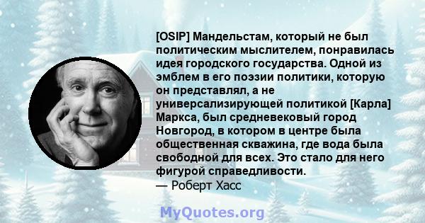 [OSIP] Мандельстам, который не был политическим мыслителем, понравилась идея городского государства. Одной из эмблем в его поэзии политики, которую он представлял, а не универсализирующей политикой [Карла] Маркса, был