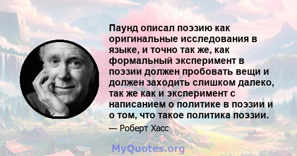 Паунд описал поэзию как оригинальные исследования в языке, и точно так же, как формальный эксперимент в поэзии должен пробовать вещи и должен заходить слишком далеко, так же как и эксперимент с написанием о политике в