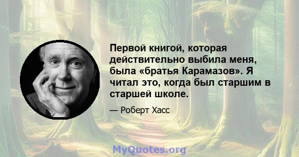 Первой книгой, которая действительно выбила меня, была «братья Карамазов». Я читал это, когда был старшим в старшей школе.