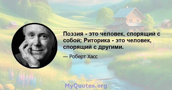 Поэзия - это человек, спорящий с собой; Риторика - это человек, спорящий с другими.