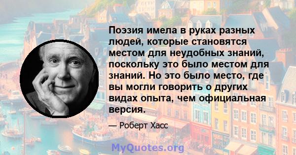 Поэзия имела в руках разных людей, которые становятся местом для неудобных знаний, поскольку это было местом для знаний. Но это было место, где вы могли говорить о других видах опыта, чем официальная версия.