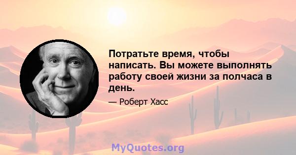 Потратьте время, чтобы написать. Вы можете выполнять работу своей жизни за полчаса в день.