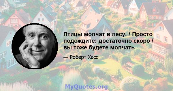 Птицы молчат в лесу. / Просто подождите: достаточно скоро / вы тоже будете молчать