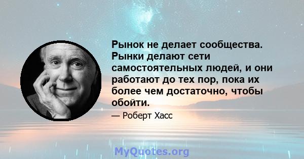 Рынок не делает сообщества. Рынки делают сети самостоятельных людей, и они работают до тех пор, пока их более чем достаточно, чтобы обойти.