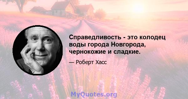 Справедливость - это колодец воды города Новгорода, чернокожие и сладкие.