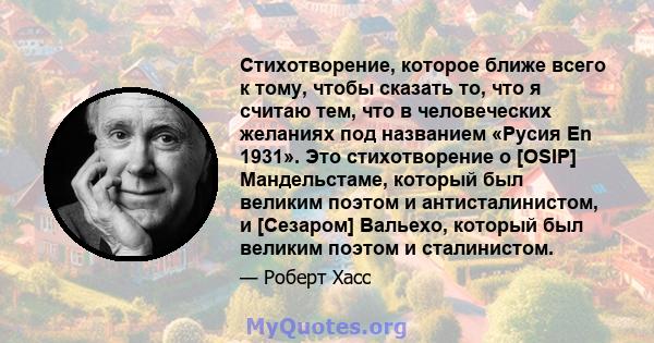 Стихотворение, которое ближе всего к тому, чтобы сказать то, что я считаю тем, что в человеческих желаниях под названием «Русия En 1931». Это стихотворение о [OSIP] Мандельстаме, который был великим поэтом и