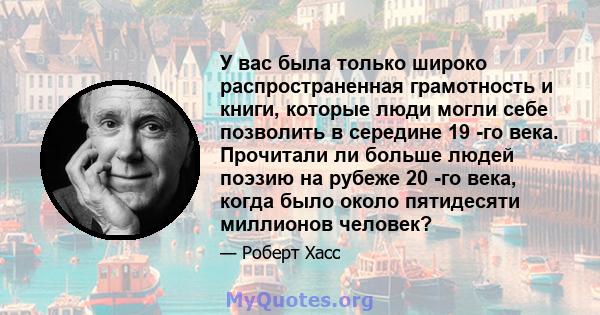 У вас была только широко распространенная грамотность и книги, которые люди могли себе позволить в середине 19 -го века. Прочитали ли больше людей поэзию на рубеже 20 -го века, когда было около пятидесяти миллионов