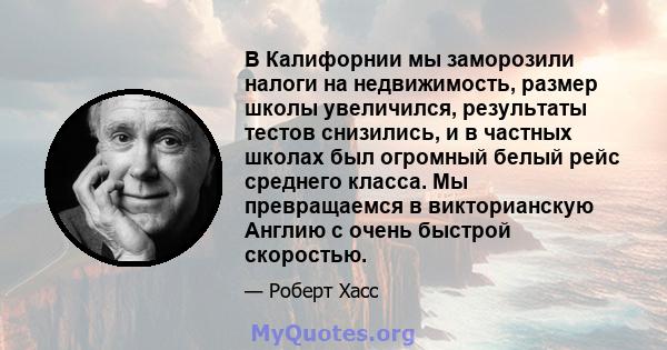 В Калифорнии мы заморозили налоги на недвижимость, размер школы увеличился, результаты тестов снизились, и в частных школах был огромный белый рейс среднего класса. Мы превращаемся в викторианскую Англию с очень быстрой 