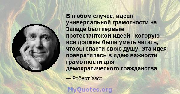 В любом случае, идеал универсальной грамотности на Западе был первым протестантской идеей - которую все должны были уметь читать, чтобы спасти свою душу. Эта идея превратилась в идею важности грамотности для