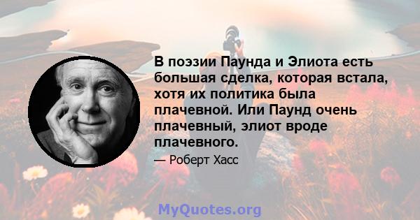 В поэзии Паунда и Элиота есть большая сделка, которая встала, хотя их политика была плачевной. Или Паунд очень плачевный, элиот вроде плачевного.