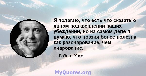 Я полагаю, что есть что сказать о явном подкреплении наших убеждений, но на самом деле я думаю, что поэзия более полезна как разочарование, чем очарование.