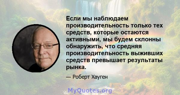 Если мы наблюдаем производительность только тех средств, которые остаются активными, мы будем склонны обнаружить, что средняя производительность выживших средств превышает результаты рынка.