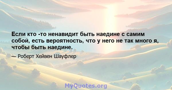 Если кто -то ненавидит быть наедине с самим собой, есть вероятность, что у него не так много я, чтобы быть наедине.