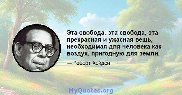 Эта свобода, эта свобода, эта прекрасная и ужасная вещь, необходимая для человека как воздух, пригодную для земли.