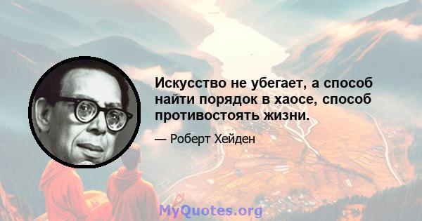 Искусство не убегает, а способ найти порядок в хаосе, способ противостоять жизни.