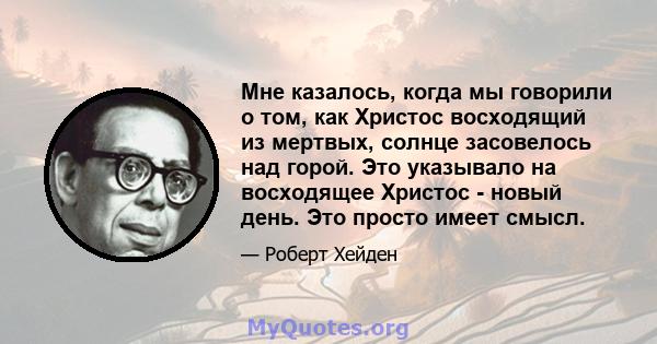 Мне казалось, когда мы говорили о том, как Христос восходящий из мертвых, солнце засовелось над горой. Это указывало на восходящее Христос - новый день. Это просто имеет смысл.