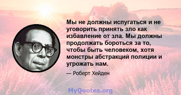 Мы не должны испугаться и не уговорить принять зло как избавление от зла. Мы должны продолжать бороться за то, чтобы быть человеком, хотя монстры абстракций полиции и угрожать нам.