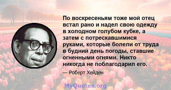 По воскресеньям тоже мой отец встал рано и надел свою одежду в холодном голубом кубке, а затем с потрескавшимися руками, которые болели от труда в будний день погоды, ставшие огненными огнями. Никто никогда не