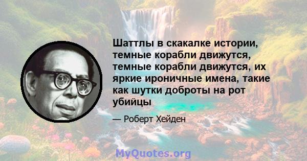 Шаттлы в скакалке истории, темные корабли движутся, темные корабли движутся, их яркие ироничные имена, такие как шутки доброты на рот убийцы