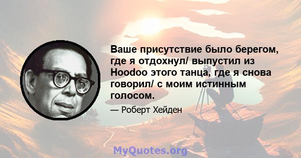 Ваше присутствие было берегом, где я отдохнул/ выпустил из Hoodoo этого танца, где я снова говорил/ с моим истинным голосом.