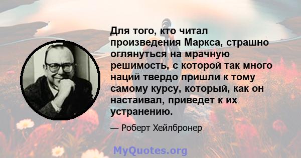 Для того, кто читал произведения Маркса, страшно оглянуться на мрачную решимость, с которой так много наций твердо пришли к тому самому курсу, который, как он настаивал, приведет к их устранению.