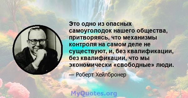 Это одно из опасных самоуголодок нашего общества, притворяясь, что механизмы контроля на самом деле не существуют, и, без квалификации, без квалификации, что мы экономически «свободные» люди.