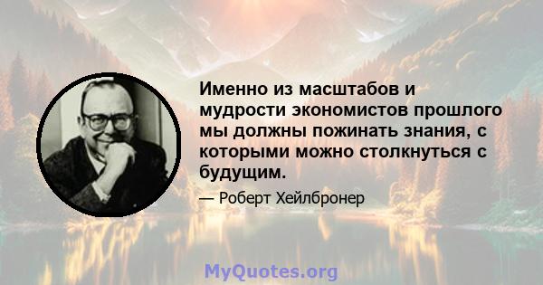 Именно из масштабов и мудрости экономистов прошлого мы должны пожинать знания, с которыми можно столкнуться с будущим.