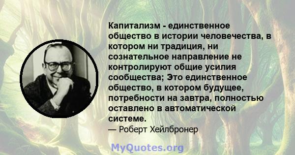 Капитализм - единственное общество в истории человечества, в котором ни традиция, ни сознательное направление не контролируют общие усилия сообщества; Это единственное общество, в котором будущее, потребности на завтра, 