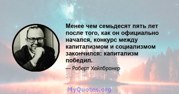 Менее чем семьдесят пять лет после того, как он официально начался, конкурс между капитализмом и социализмом закончился: капитализм победил.