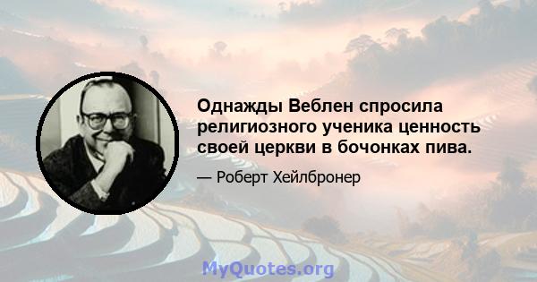 Однажды Веблен спросила религиозного ученика ценность своей церкви в бочонках пива.