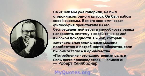 Смит, как мы уже говорили, не был сторонником одного класса. Он был рабом своей системы. Вся его экономическая философия проистекала из его беспрецедентной веры в способность рынка направлять систему к своей точке самой 