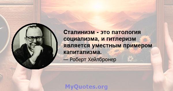 Сталинизм - это патология социализма, и гитлеризм является уместным примером капитализма.