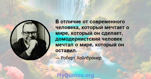 В отличие от современного человека, который мечтает о мире, который он сделает, домодернистский человек мечтал о мире, который он оставил.