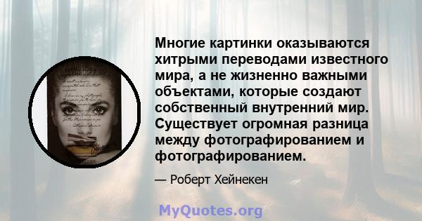 Многие картинки оказываются хитрыми переводами известного мира, а не жизненно важными объектами, которые создают собственный внутренний мир. Существует огромная разница между фотографированием и фотографированием.