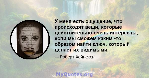 У меня есть ощущение, что происходят вещи, которые действительно очень интересны, если мы сможем каким -то образом найти ключ, который делает их видимыми.