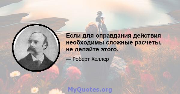 Если для оправдания действия необходимы сложные расчеты, не делайте этого.