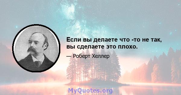 Если вы делаете что -то не так, вы сделаете это плохо.