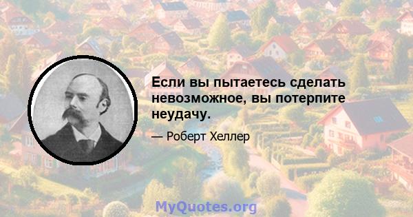 Если вы пытаетесь сделать невозможное, вы потерпите неудачу.