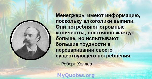 Менеджеры имеют информацию, поскольку алкоголики выпили. Они потребляют огромные количества, постоянно жаждут больше, но испытывают большие трудности в переваривании своего существующего потребления.